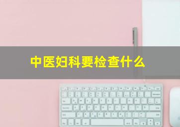 中医妇科要检查什么