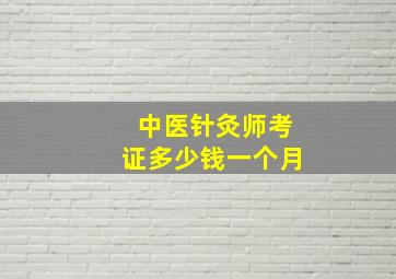 中医针灸师考证多少钱一个月