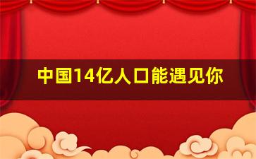 中国14亿人口能遇见你