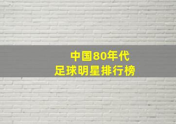 中国80年代足球明星排行榜