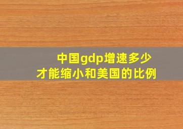 中国gdp增速多少才能缩小和美国的比例