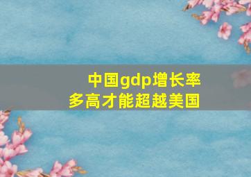 中国gdp增长率多高才能超越美国