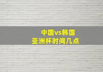 中国vs韩国亚洲杯时间几点