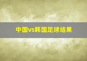 中国vs韩国足球结果