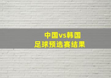 中国vs韩国足球预选赛结果