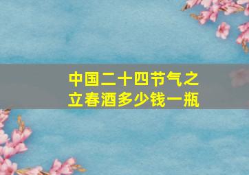 中国二十四节气之立春酒多少钱一瓶