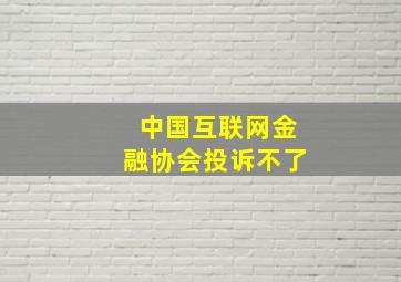 中国互联网金融协会投诉不了