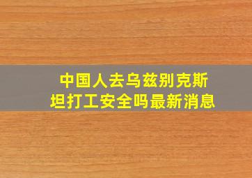 中国人去乌兹别克斯坦打工安全吗最新消息