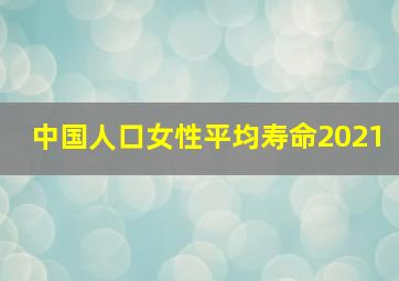 中国人口女性平均寿命2021