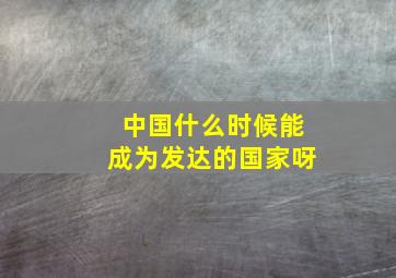 中国什么时候能成为发达的国家呀