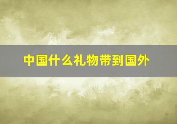 中国什么礼物带到国外