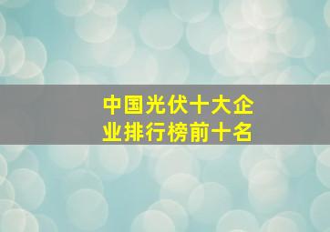 中国光伏十大企业排行榜前十名