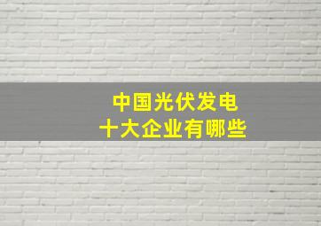 中国光伏发电十大企业有哪些