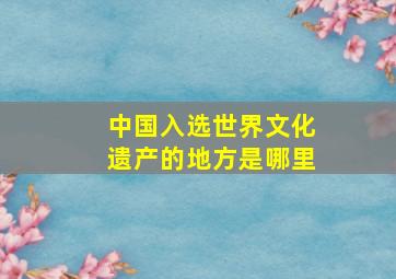 中国入选世界文化遗产的地方是哪里