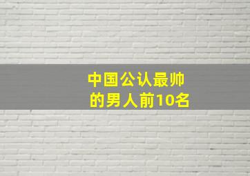 中国公认最帅的男人前10名