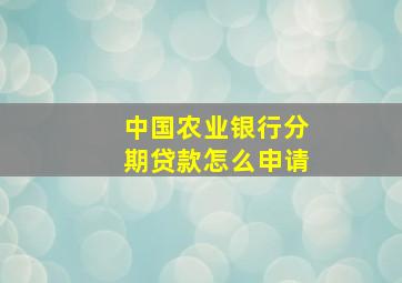 中国农业银行分期贷款怎么申请