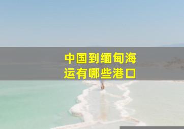 中国到缅甸海运有哪些港口