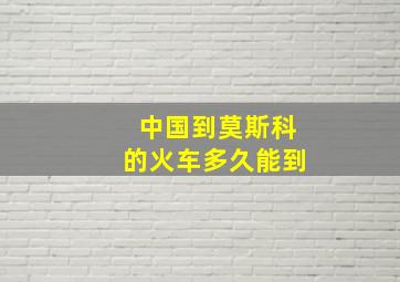 中国到莫斯科的火车多久能到