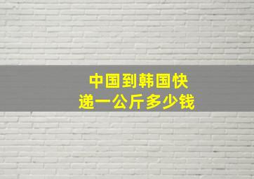 中国到韩国快递一公斤多少钱