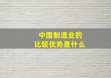 中国制造业的比较优势是什么