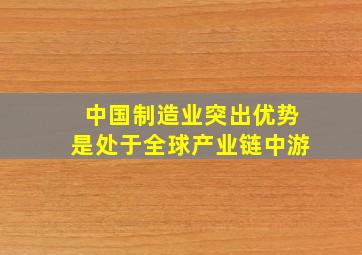 中国制造业突出优势是处于全球产业链中游