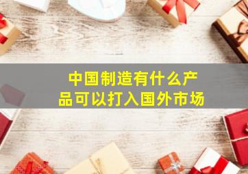 中国制造有什么产品可以打入国外市场