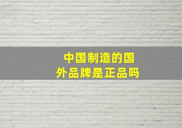 中国制造的国外品牌是正品吗