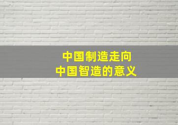 中国制造走向中国智造的意义