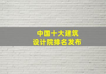 中国十大建筑设计院排名发布