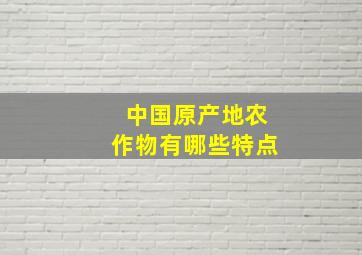 中国原产地农作物有哪些特点