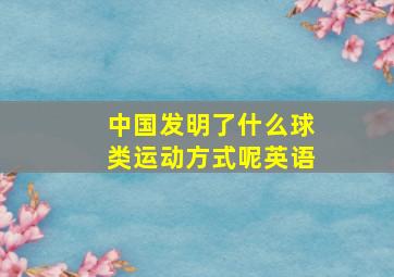 中国发明了什么球类运动方式呢英语