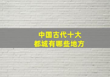 中国古代十大都城有哪些地方