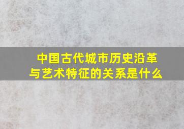 中国古代城市历史沿革与艺术特征的关系是什么