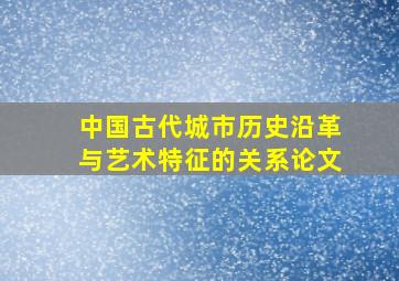 中国古代城市历史沿革与艺术特征的关系论文