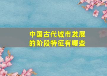 中国古代城市发展的阶段特征有哪些