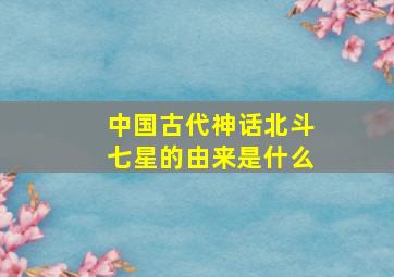 中国古代神话北斗七星的由来是什么