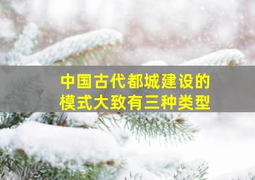 中国古代都城建设的模式大致有三种类型