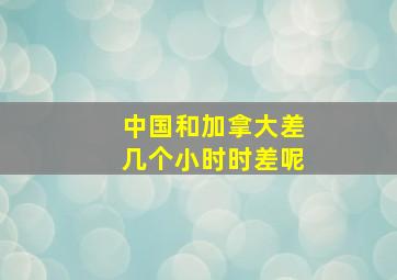 中国和加拿大差几个小时时差呢