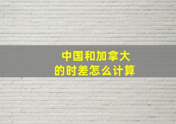 中国和加拿大的时差怎么计算