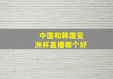 中国和韩国亚洲杯直播哪个好