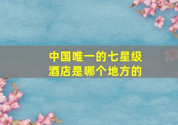 中国唯一的七星级酒店是哪个地方的