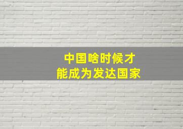 中国啥时候才能成为发达国家