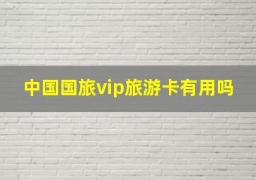 中国国旅vip旅游卡有用吗