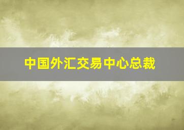 中国外汇交易中心总裁