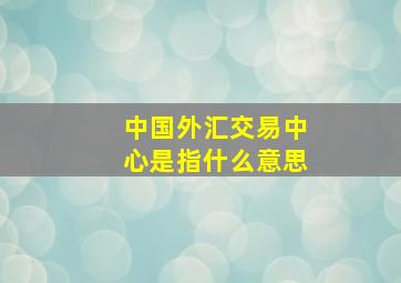 中国外汇交易中心是指什么意思