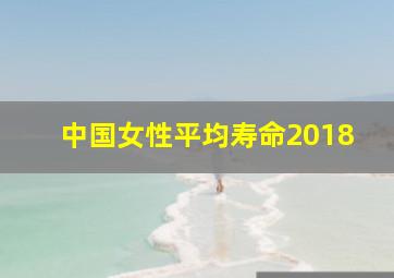 中国女性平均寿命2018