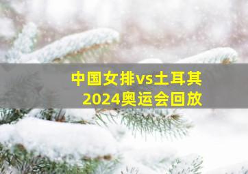 中国女排vs土耳其2024奥运会回放