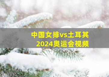 中国女排vs土耳其2024奥运会视频