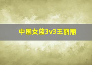 中国女篮3v3王丽丽