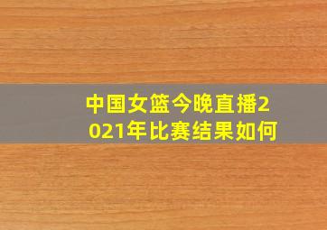 中国女篮今晚直播2021年比赛结果如何